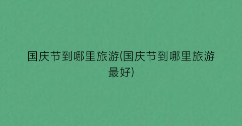 国庆节到哪里旅游(国庆节到哪里旅游最好)