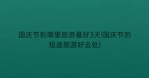 国庆节到哪里旅游最好3天(国庆节的短途旅游好去处)