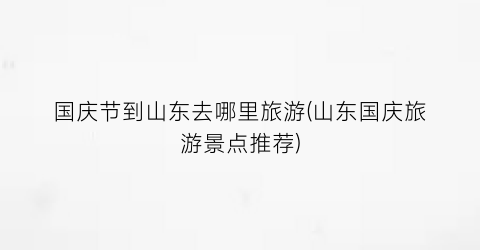 国庆节到山东去哪里旅游(山东国庆旅游景点推荐)