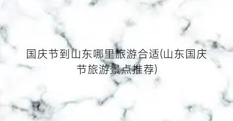国庆节到山东哪里旅游合适(山东国庆节旅游景点推荐)