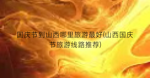 国庆节到山西哪里旅游最好(山西国庆节旅游线路推荐)