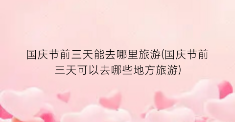国庆节前三天能去哪里旅游(国庆节前三天可以去哪些地方旅游)