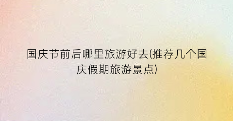 国庆节前后哪里旅游好去(推荐几个国庆假期旅游景点)