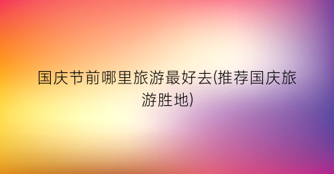 国庆节前哪里旅游最好去(推荐国庆旅游胜地)