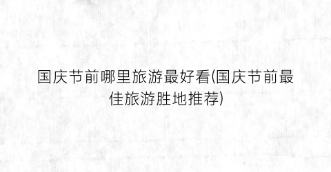 国庆节前哪里旅游最好看(国庆节前最佳旅游胜地推荐)