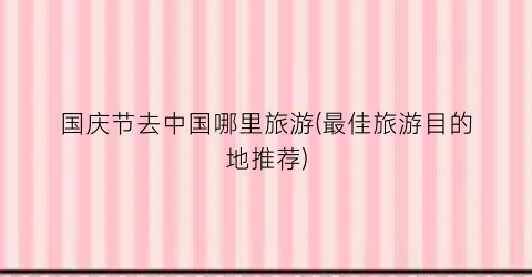 国庆节去中国哪里旅游(最佳旅游目的地推荐)