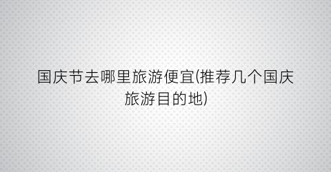 国庆节去哪里旅游便宜(推荐几个国庆旅游目的地)