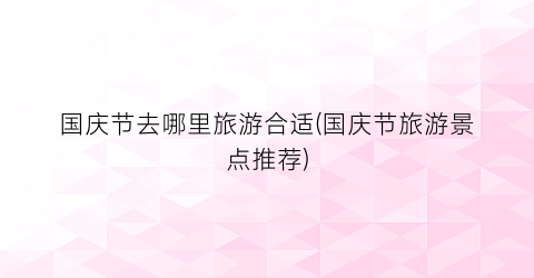 国庆节去哪里旅游合适(国庆节旅游景点推荐)