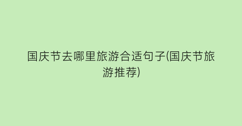 国庆节去哪里旅游合适句子(国庆节旅游推荐)