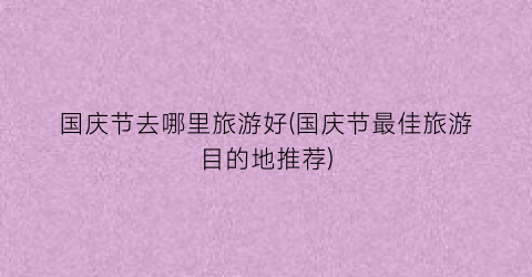国庆节去哪里旅游好(国庆节最佳旅游目的地推荐)