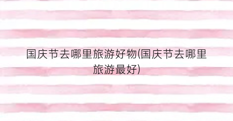 国庆节去哪里旅游好物(国庆节去哪里旅游最好)