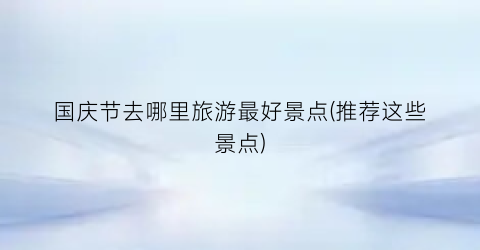 国庆节去哪里旅游最好景点(推荐这些景点)