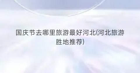 国庆节去哪里旅游最好河北(河北旅游胜地推荐)