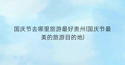 国庆节去哪里旅游最好贵州(国庆节最美的旅游目的地)