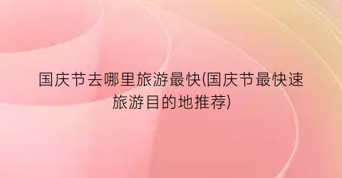 国庆节去哪里旅游最快(国庆节最快速旅游目的地推荐)