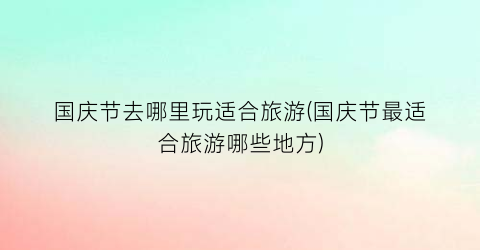 国庆节去哪里玩适合旅游(国庆节最适合旅游哪些地方)