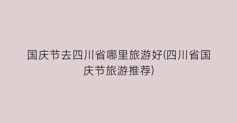 国庆节去四川省哪里旅游好(四川省国庆节旅游推荐)