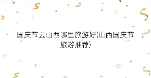 国庆节去山西哪里旅游好(山西国庆节旅游推荐)