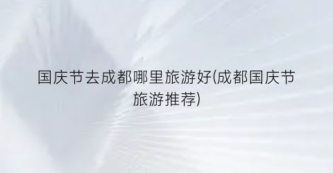 国庆节去成都哪里旅游好(成都国庆节旅游推荐)