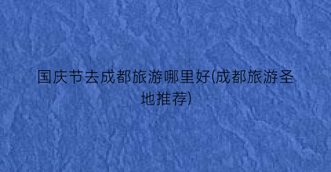 国庆节去成都旅游哪里好(成都旅游圣地推荐)