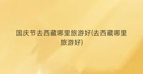 国庆节去西藏哪里旅游好(去西藏哪里旅游好)