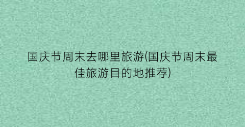 国庆节周末去哪里旅游(国庆节周末最佳旅游目的地推荐)