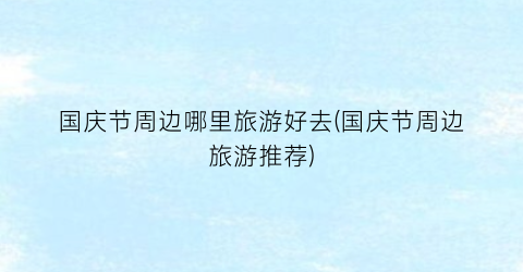 国庆节周边哪里旅游好去(国庆节周边旅游推荐)