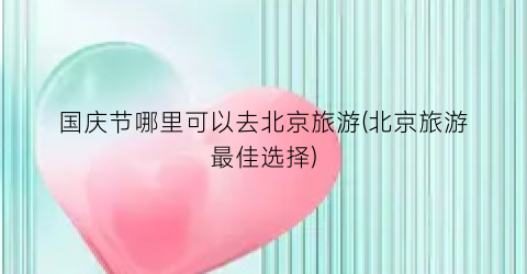 国庆节哪里可以去北京旅游(北京旅游最佳选择)