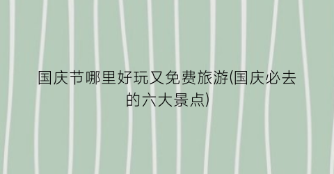 国庆节哪里好玩又免费旅游(国庆必去的六大景点)