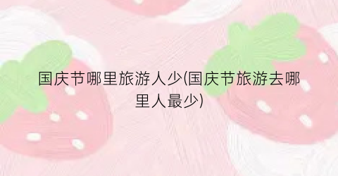 国庆节哪里旅游人少(国庆节旅游去哪里人最少)