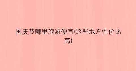 国庆节哪里旅游便宜(这些地方性价比高)