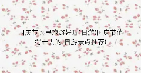 国庆节哪里旅游好玩1日游(国庆节值得一去的1日游景点推荐)