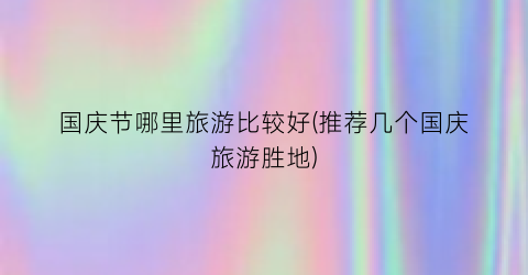 国庆节哪里旅游比较好(推荐几个国庆旅游胜地)