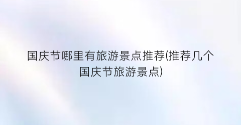 国庆节哪里有旅游景点推荐(推荐几个国庆节旅游景点)