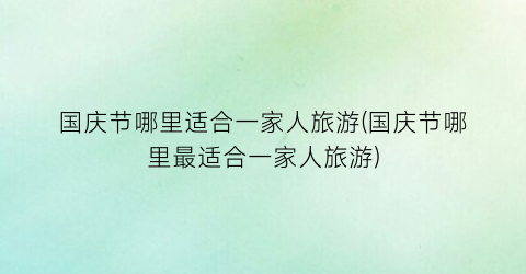 国庆节哪里适合一家人旅游(国庆节哪里最适合一家人旅游)
