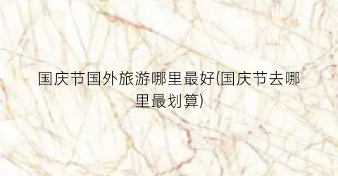 国庆节国外旅游哪里最好(国庆节去哪里最划算)