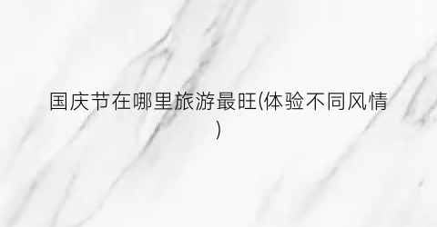 国庆节在哪里旅游最旺(体验不同风情)