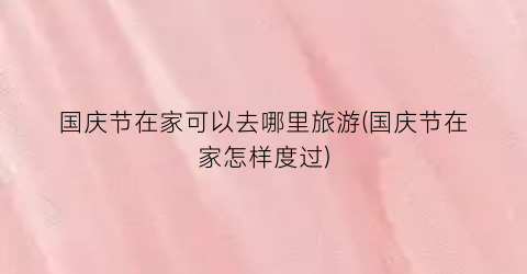 国庆节在家可以去哪里旅游(国庆节在家怎样度过)