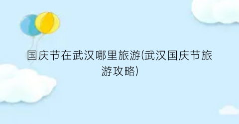 国庆节在武汉哪里旅游(武汉国庆节旅游攻略)