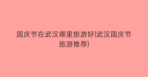 国庆节在武汉哪里旅游好(武汉国庆节旅游推荐)