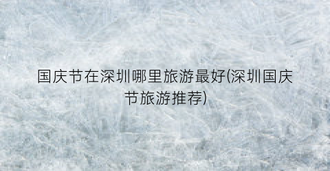 国庆节在深圳哪里旅游最好(深圳国庆节旅游推荐)