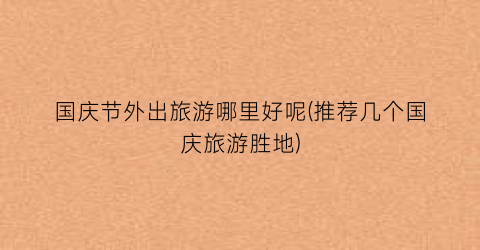 国庆节外出旅游哪里好呢(推荐几个国庆旅游胜地)