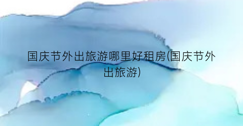 国庆节外出旅游哪里好租房(国庆节外出旅游)