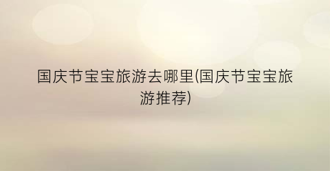 国庆节宝宝旅游去哪里(国庆节宝宝旅游推荐)