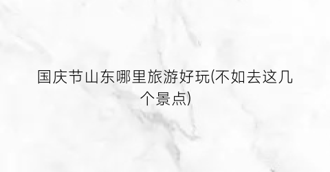 国庆节山东哪里旅游好玩(不如去这几个景点)