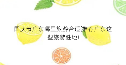 国庆节广东哪里旅游合适(推荐广东这些旅游胜地)