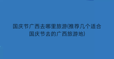 国庆节广西去哪里旅游(推荐几个适合国庆节去的广西旅游地)
