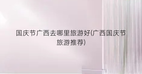 国庆节广西去哪里旅游好(广西国庆节旅游推荐)