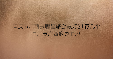 国庆节广西去哪里旅游最好(推荐几个国庆节广西旅游胜地)