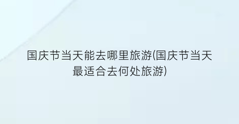 国庆节当天能去哪里旅游(国庆节当天最适合去何处旅游)